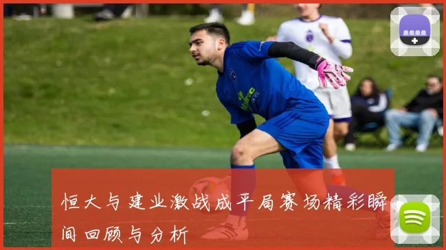 恒大与建业激战成平局赛场精彩瞬间回顾与分析