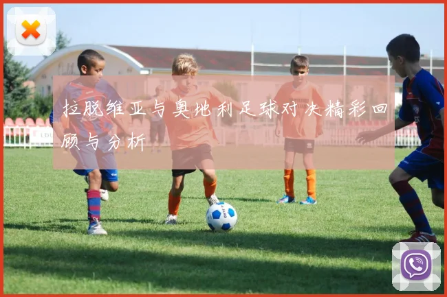 拉脱维亚与奥地利足球对决精彩回顾与分析