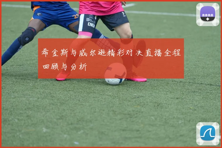 希金斯与威尔逊精彩对决直播全程回顾与分析