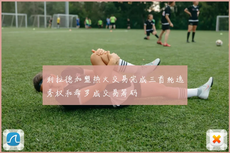 利拉德加盟热火交易完成三首轮选秀权和希罗成交易筹码