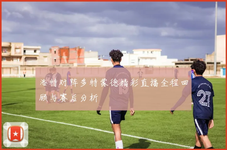 洛特对阵多特蒙德精彩直播全程回顾与赛后分析
